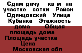 Сдам дачу 48 кв.м. на участке 4 сотки › Район ­ Одинцовский › Улица ­ Кубинка › Этажность дома ­ 2 › Общая площадь дома ­ 48 › Площадь участка ­ 400 › Цена ­ 10 000 - Московская обл., Одинцовский р-н, Кубинка г. Недвижимость » Дома, коттеджи, дачи аренда   